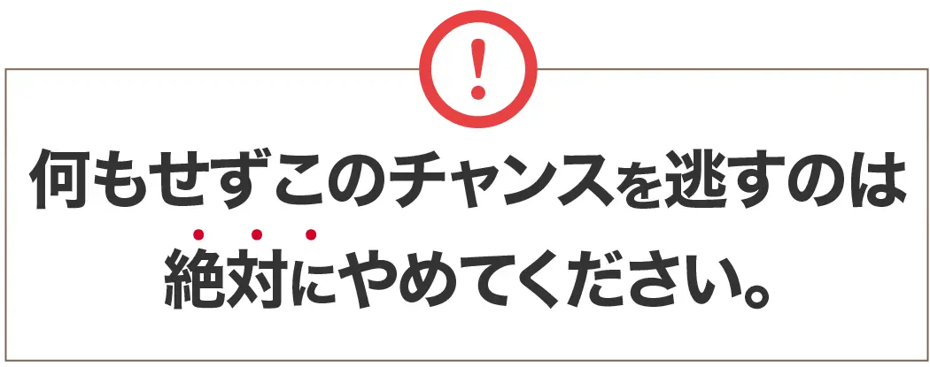 何もせずこのチャンスを逃すのは絶対にやめてください。