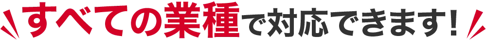 すべての業種で対応できます！